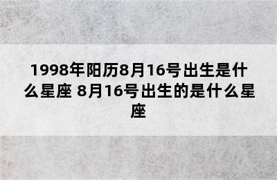 1998年阳历8月16号出生是什么星座 8月16号出生的是什么星座